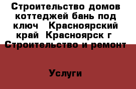 Строительство домов,коттеджей,бань.под ключ - Красноярский край, Красноярск г. Строительство и ремонт » Услуги   . Красноярский край